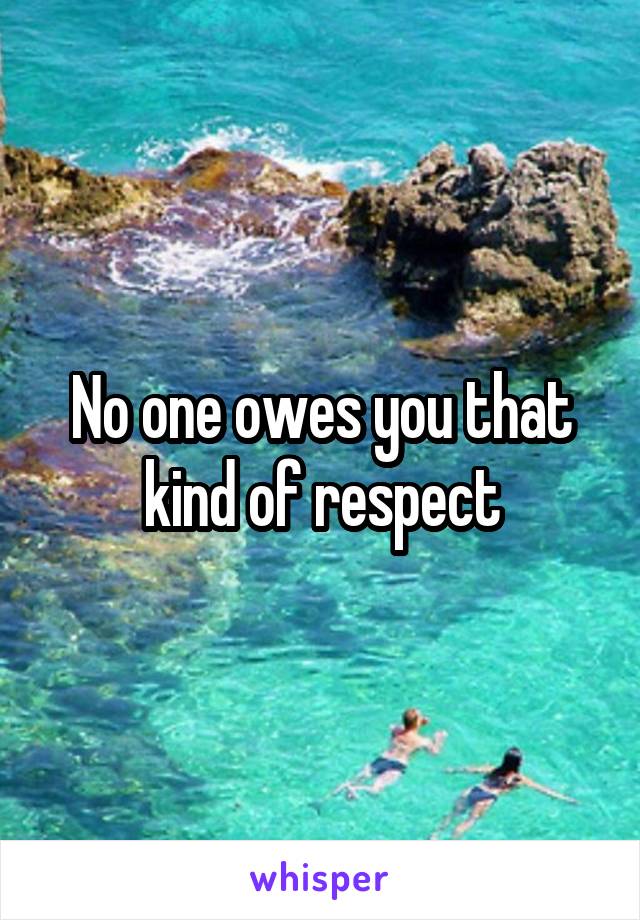 No one owes you that kind of respect