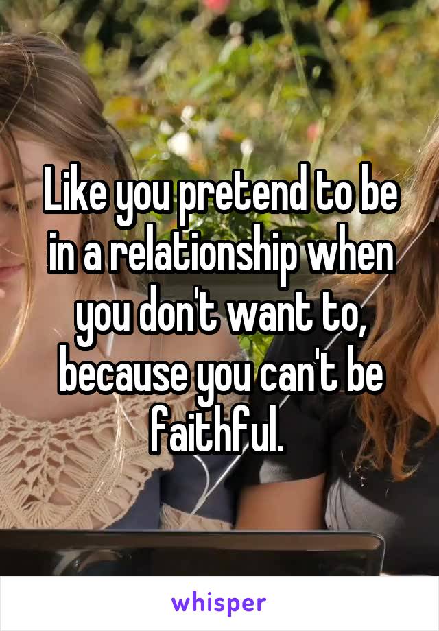 Like you pretend to be in a relationship when you don't want to, because you can't be faithful. 