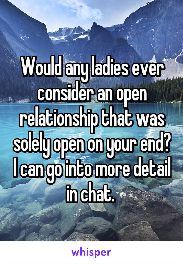 Would any ladies ever consider an open relationship that was solely open on your end? I can go into more detail in chat. 