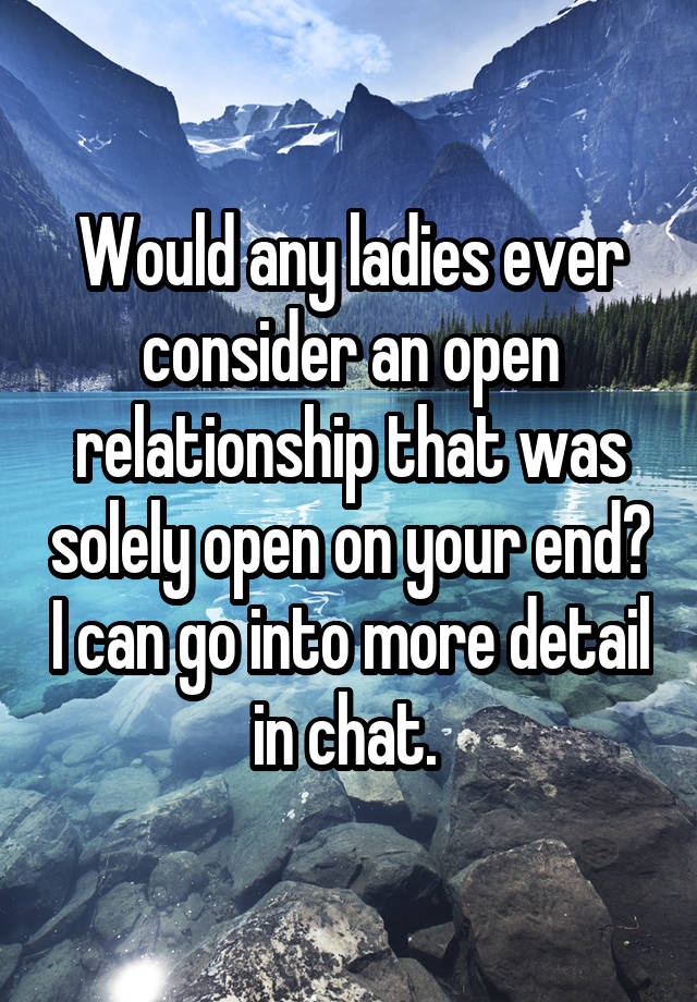 Would any ladies ever consider an open relationship that was solely open on your end? I can go into more detail in chat. 