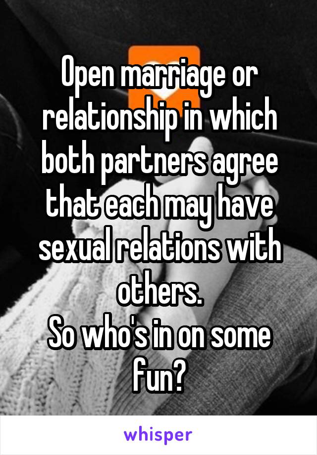 Open marriage or relationship in which both partners agree that each may have sexual relations with others.
So who's in on some fun?