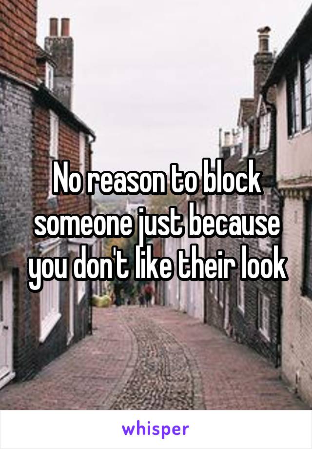 No reason to block someone just because you don't like their look