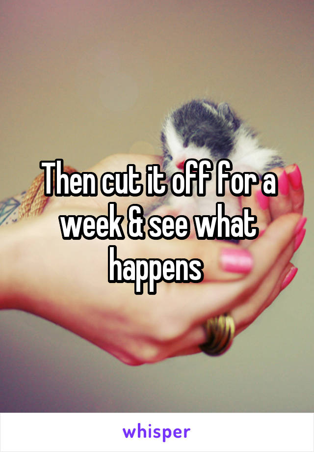 Then cut it off for a week & see what happens 