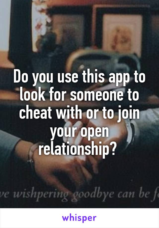 Do you use this app to look for someone to cheat with or to join your open relationship? 