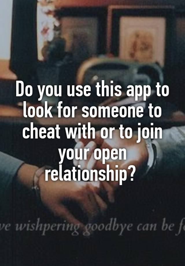 Do you use this app to look for someone to cheat with or to join your open relationship? 