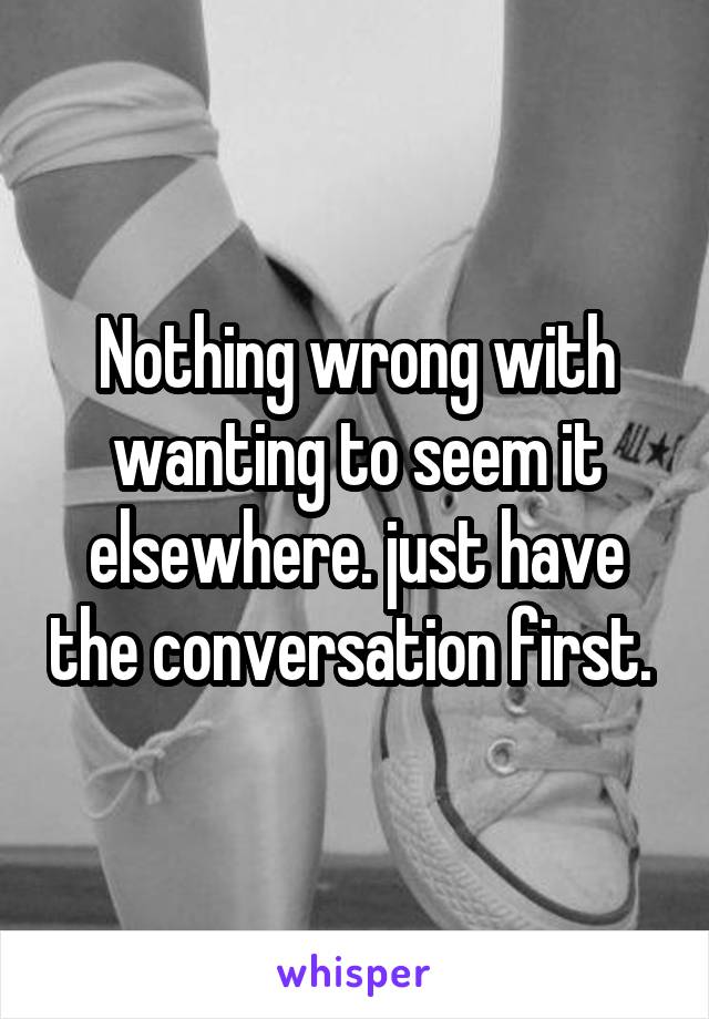 Nothing wrong with wanting to seem it elsewhere. just have the conversation first. 