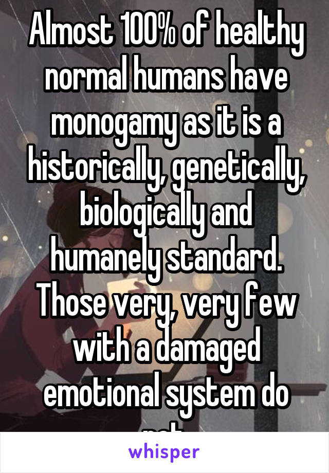 Almost 100% of healthy normal humans have monogamy as it is a historically, genetically, biologically and humanely standard. Those very, very few with a damaged emotional system do not.