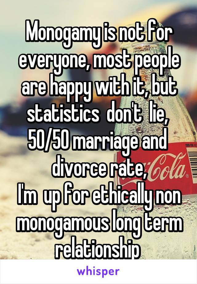 Monogamy is not for everyone, most people are happy with it, but statistics  don't  lie, 
50/50 marriage and  divorce rate,
I'm  up for ethically non monogamous long term relationship 