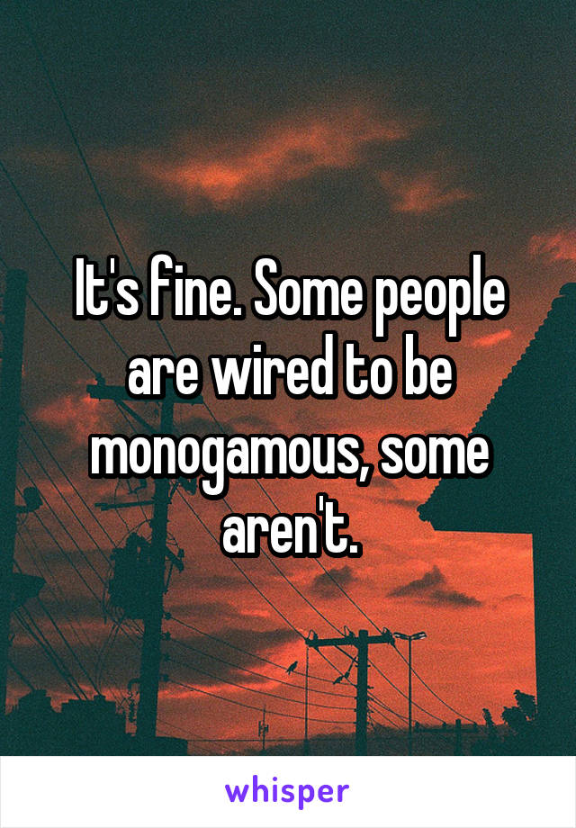 It's fine. Some people are wired to be monogamous, some aren't.