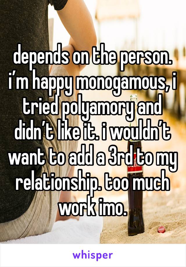 depends on the person. i’m happy monogamous, i tried polyamory and didn’t like it. i wouldn’t want to add a 3rd to my relationship. too much work imo. 