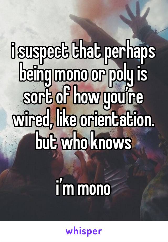 i suspect that perhaps being mono or poly is sort of how you’re wired, like orientation. but who knows

i’m mono