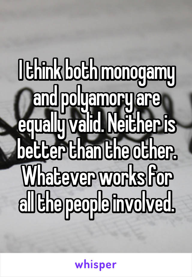 I think both monogamy and polyamory are equally valid. Neither is better than the other. Whatever works for all the people involved.