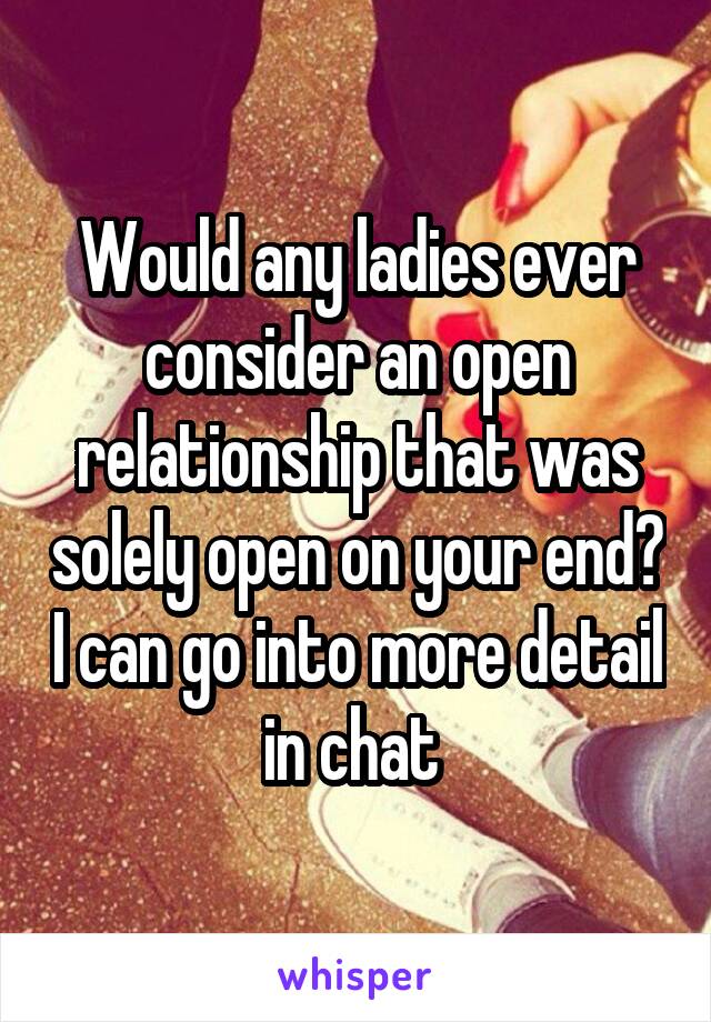 Would any ladies ever consider an open relationship that was solely open on your end? I can go into more detail in chat 