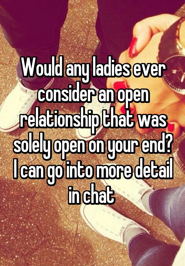 Would any ladies ever consider an open relationship that was solely open on your end? I can go into more detail in chat 