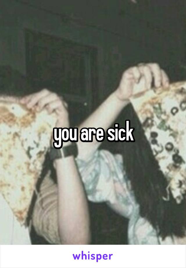 you are sick