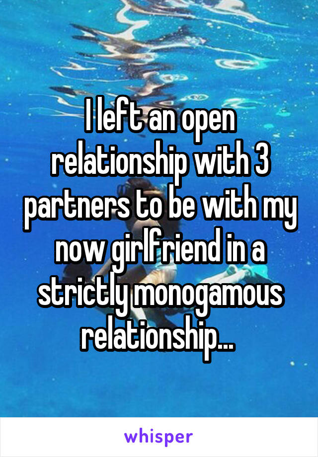 I left an open relationship with 3 partners to be with my now girlfriend in a strictly monogamous relationship... 