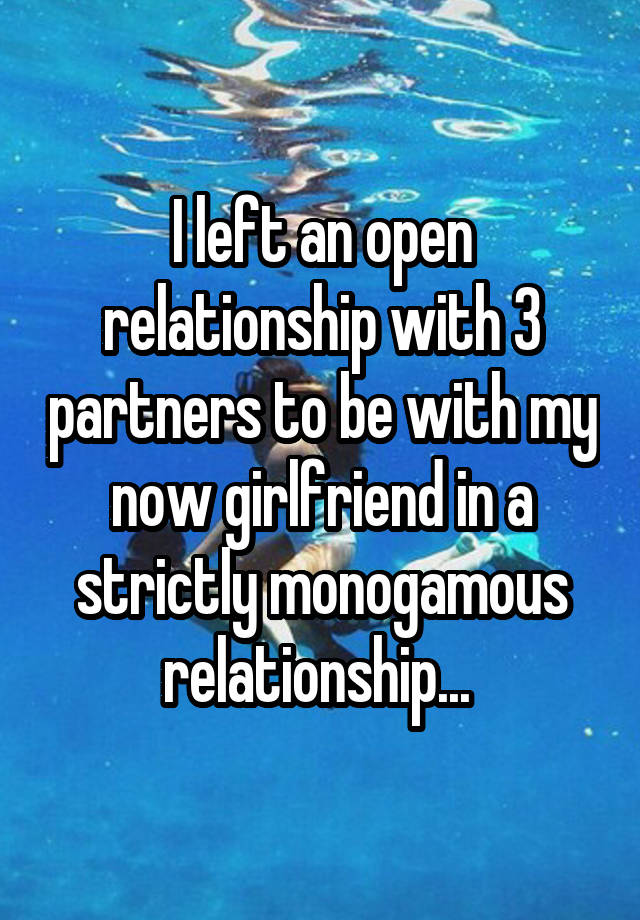 I left an open relationship with 3 partners to be with my now girlfriend in a strictly monogamous relationship... 