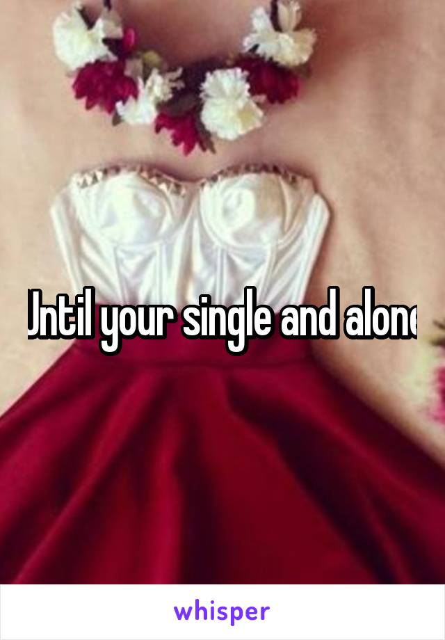 Until your single and alone