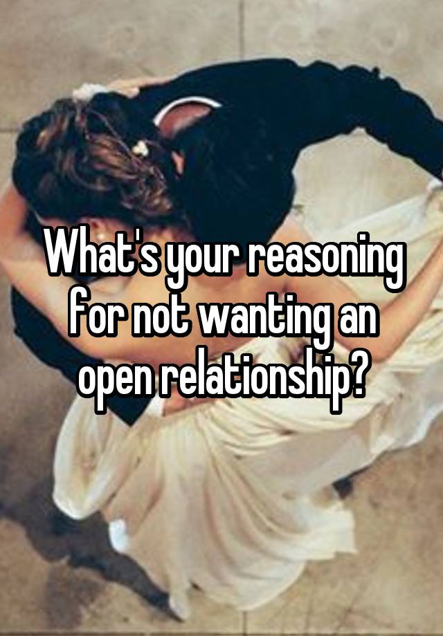 What's your reasoning for not wanting an open relationship?