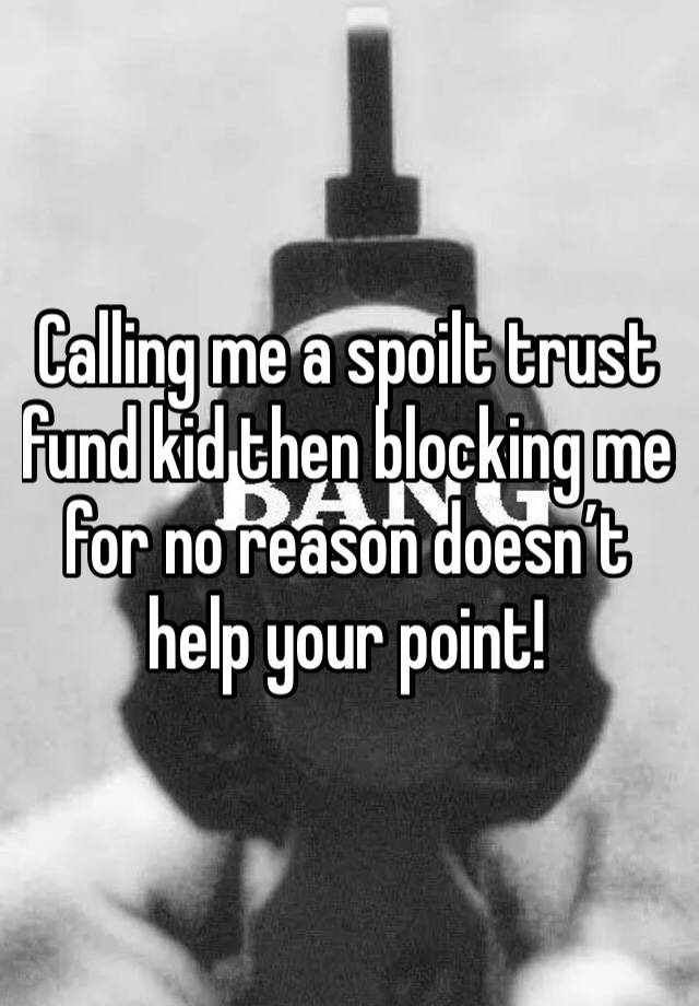 Calling me a spoilt trust fund kid then blocking me for no reason doesn’t help your point!