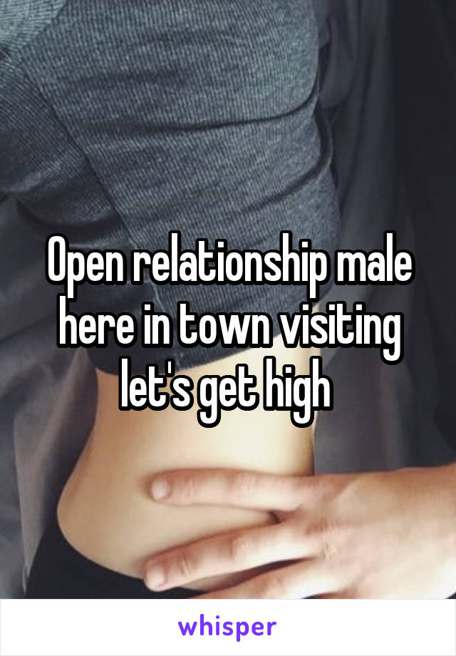 Open relationship male here in town visiting let's get high 