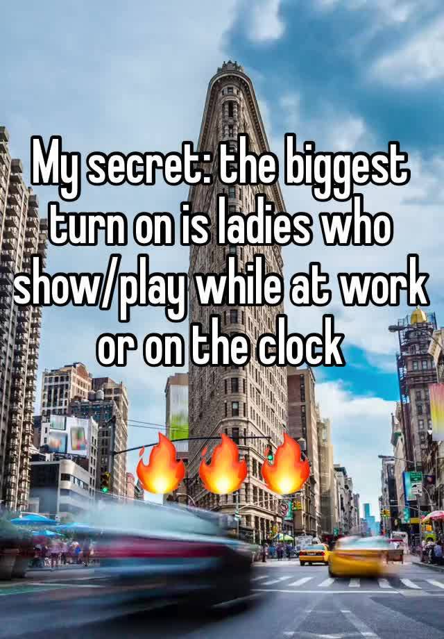 My secret: the biggest turn on is ladies who show/play while at work or on the clock

🔥🔥🔥