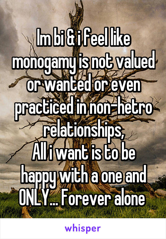 Im bi & i feel like monogamy is not valued or wanted or even practiced in non-hetro relationships,
All i want is to be happy with a one and ONLY... Forever alone 