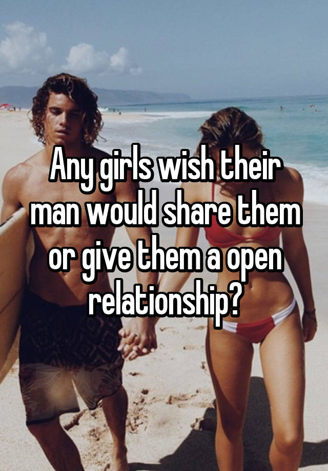 Any girls wish their man would share them or give them a open relationship?