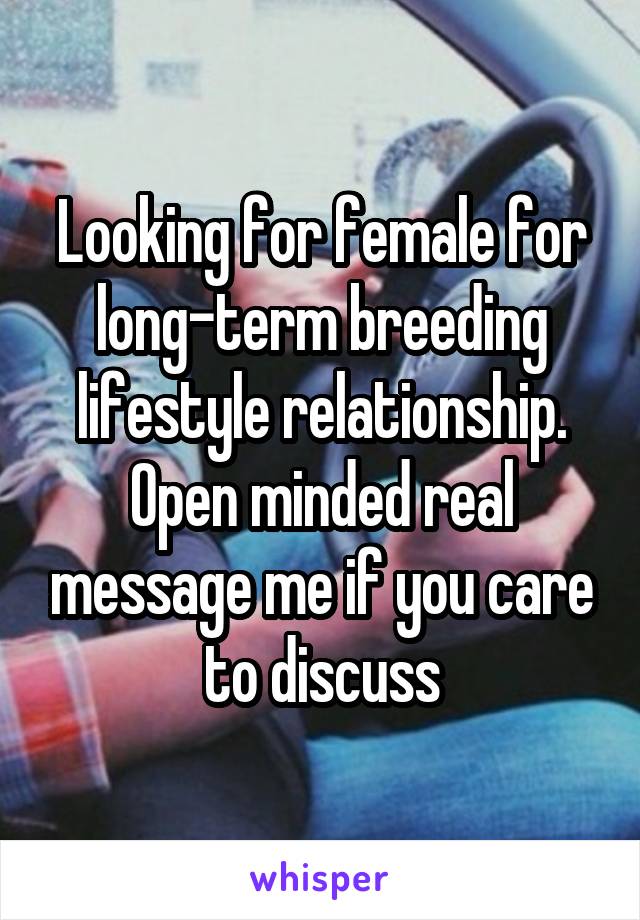 Looking for female for long-term breeding lifestyle relationship. Open minded real message me if you care to discuss