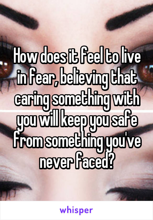 How does it feel to live in fear, believing that caring something with you will keep you safe from something you've never faced?