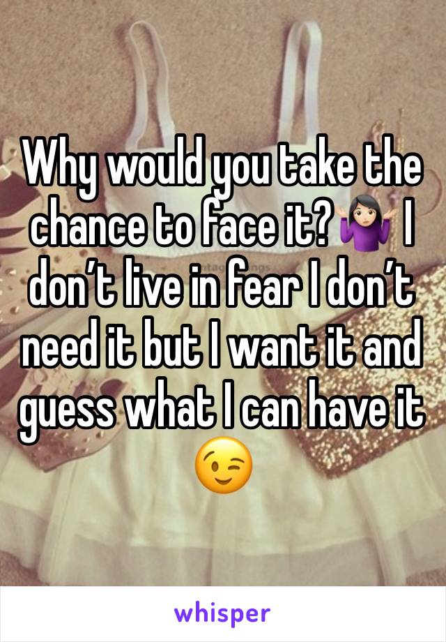 Why would you take the chance to face it?🤷🏻‍♀️ I don’t live in fear I don’t need it but I want it and guess what I can have it 😉