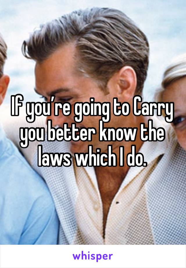 If you’re going to Carry you better know the laws which I do. 