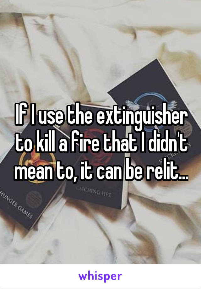 If I use the extinguisher to kill a fire that I didn't mean to, it can be relit...