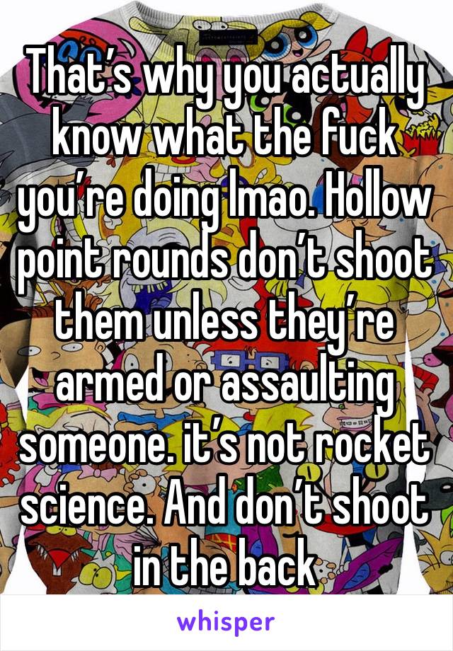 That’s why you actually know what the fuck you’re doing lmao. Hollow point rounds don’t shoot them unless they’re armed or assaulting someone. it’s not rocket science. And don’t shoot in the back