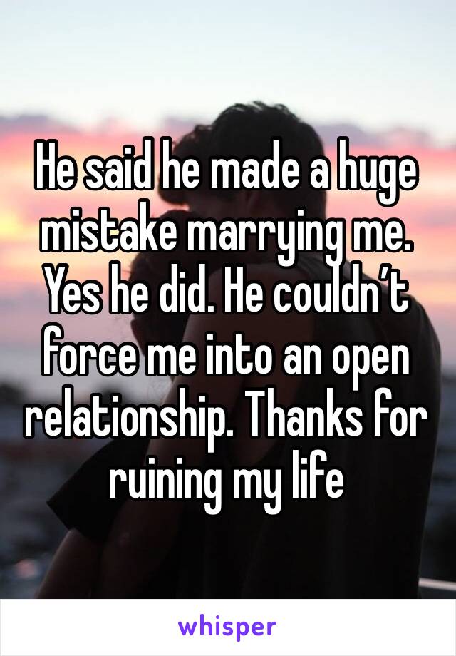 He said he made a huge mistake marrying me.
Yes he did. He couldn’t force me into an open relationship. Thanks for ruining my life