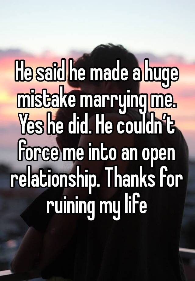 He said he made a huge mistake marrying me.
Yes he did. He couldn’t force me into an open relationship. Thanks for ruining my life