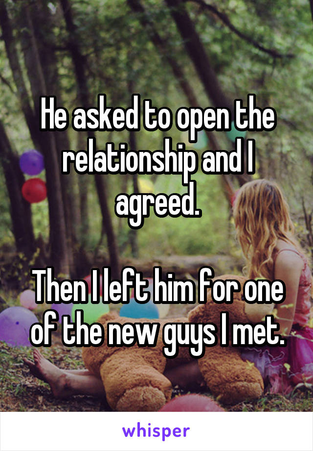 He asked to open the relationship and I agreed.

Then I left him for one of the new guys I met.