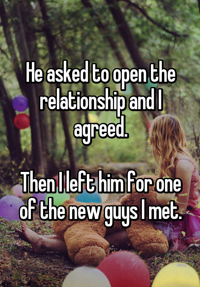 He asked to open the relationship and I agreed.

Then I left him for one of the new guys I met.