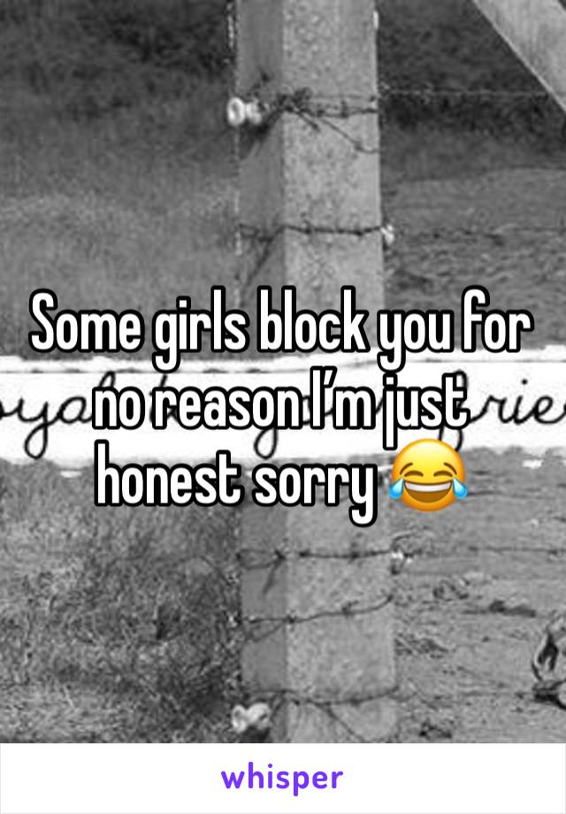 Some girls block you for no reason I’m just honest sorry 😂 