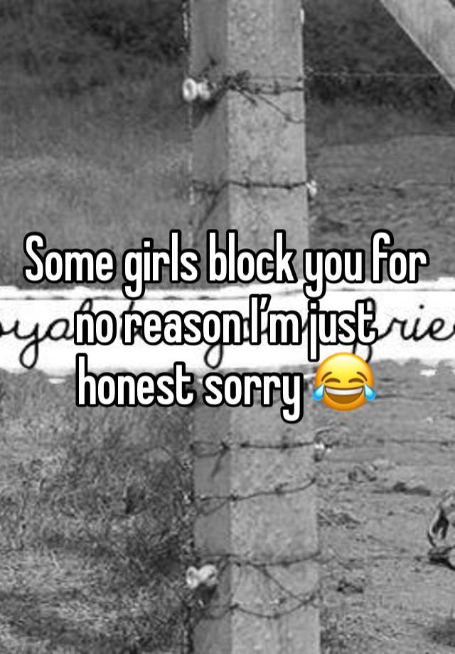 Some girls block you for no reason I’m just honest sorry 😂 