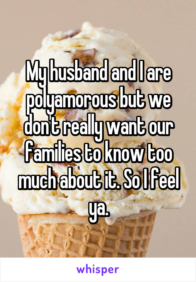 My husband and I are polyamorous but we don't really want our families to know too much about it. So I feel ya.