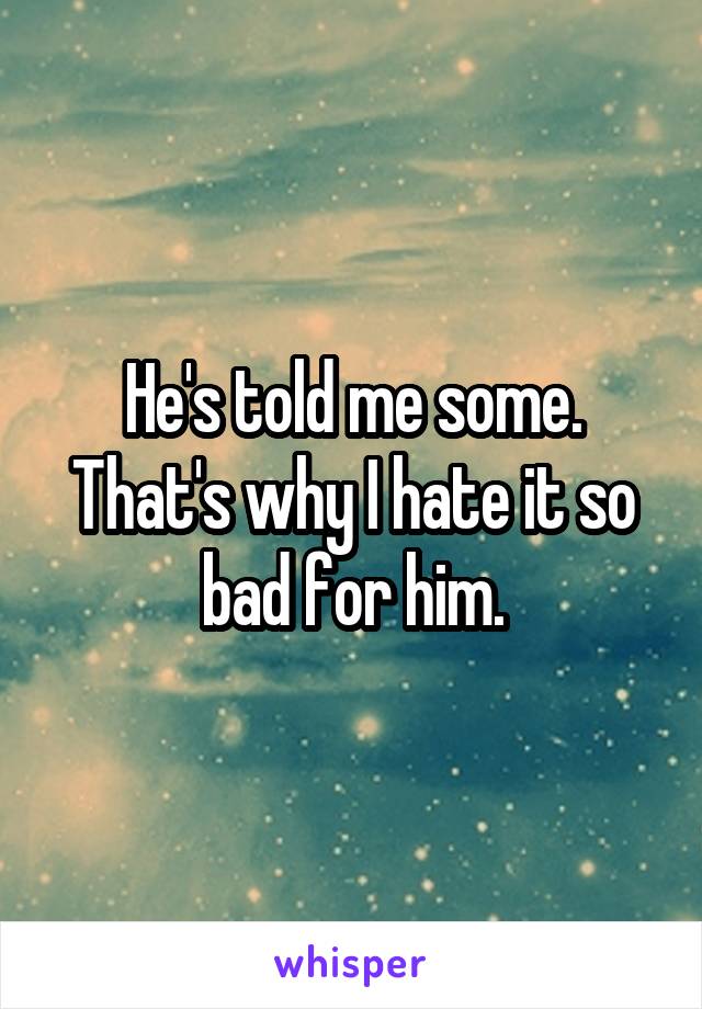 He's told me some. That's why I hate it so bad for him.