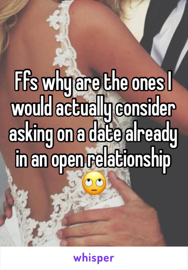 Ffs why are the ones I would actually consider asking on a date already in an open relationship 🙄