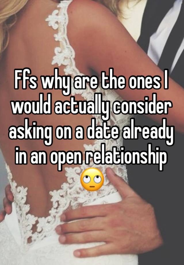 Ffs why are the ones I would actually consider asking on a date already in an open relationship 🙄