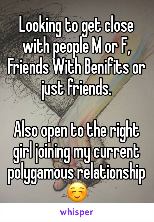 Looking to get close with people M or F, Friends With Benifits or just friends. 

Also open to the right girl joining my current polygamous relationship☺️