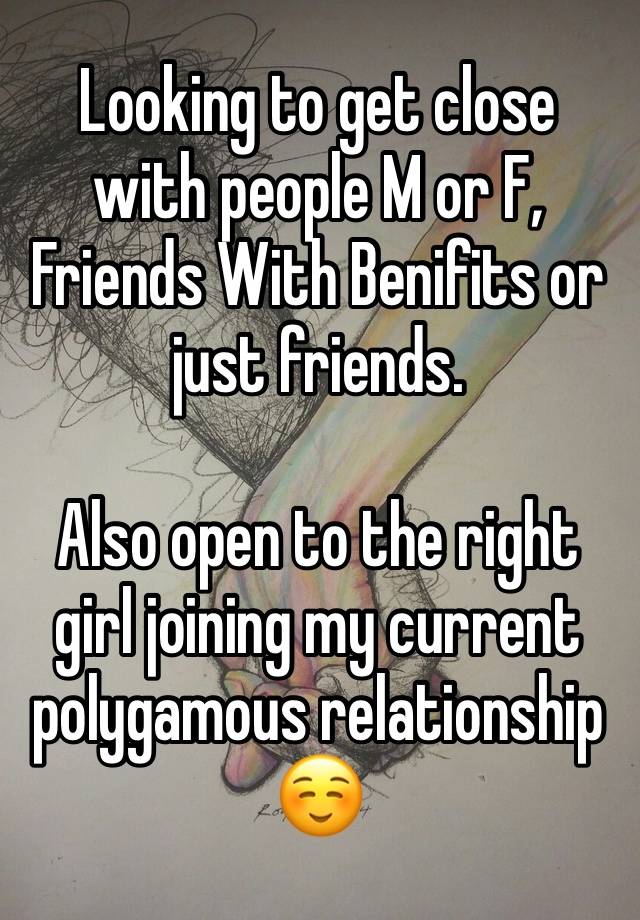 Looking to get close with people M or F, Friends With Benifits or just friends. 

Also open to the right girl joining my current polygamous relationship☺️