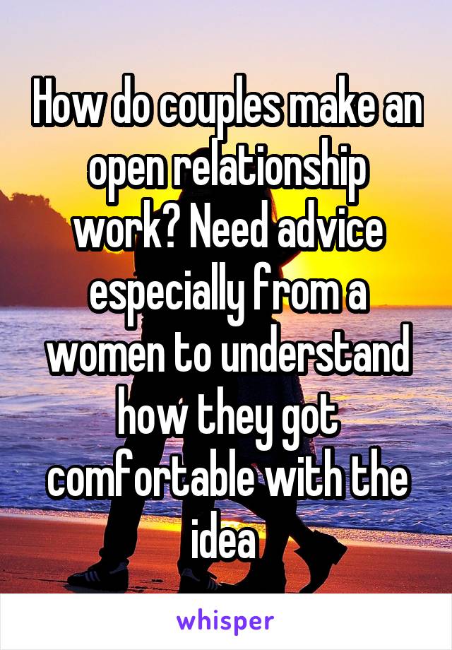 How do couples make an open relationship work? Need advice especially from a women to understand how they got comfortable with the idea 