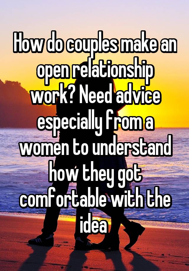 How do couples make an open relationship work? Need advice especially from a women to understand how they got comfortable with the idea 