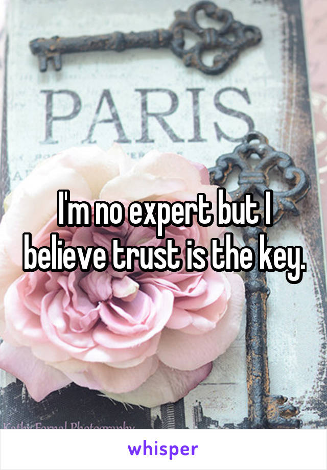 I'm no expert but I believe trust is the key.