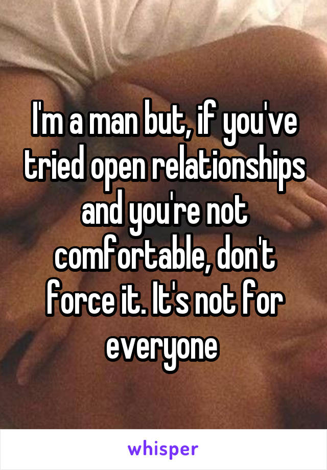 I'm a man but, if you've tried open relationships and you're not comfortable, don't force it. It's not for everyone 